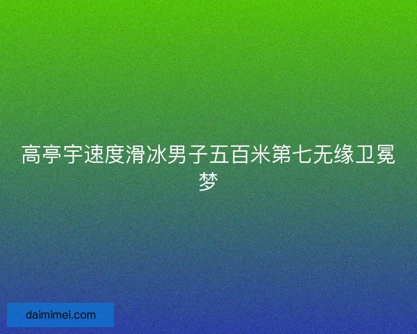 高亭宇速度滑冰男子五百米第七无缘卫冕梦