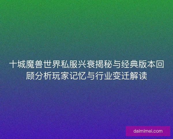 十城魔兽世界私服兴衰揭秘与经典版本回顾分析玩家记忆与行业变迁解读