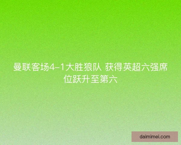 曼联客场4-1大胜狼队 获得英超六强席位跃升至第六