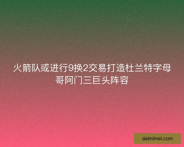 火箭队或进行9换2交易打造杜兰特字母哥阿门三巨头阵容