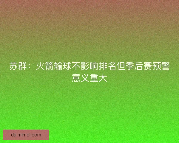 苏群：火箭输球不影响排名但季后赛预警意义重大