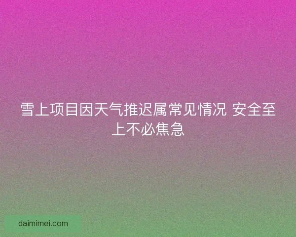 雪上项目因天气推迟属常见情况 安全至上不必焦急