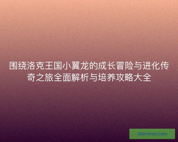 围绕洛克王国小翼龙的成长冒险与进化传奇之旅全面解析与培养攻略大全